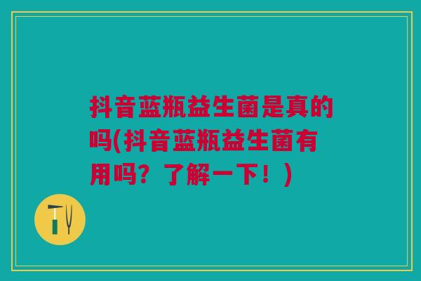 抖音蓝瓶益生菌是真的吗(抖音蓝瓶益生菌有用吗？了解一下！)
