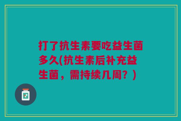 打了抗生素要吃益生菌多久(抗生素后补充益生菌,需持续几周?)