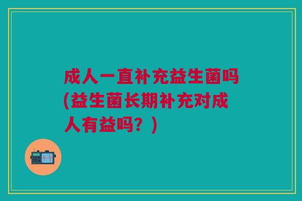 成人一直补充益生菌吗(益生菌长期补充对成人有益吗?)