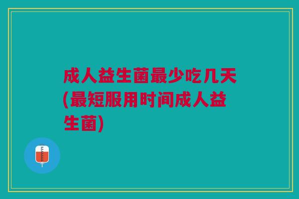 成人益生菌最少吃几天(最短服用时间成人益生菌)