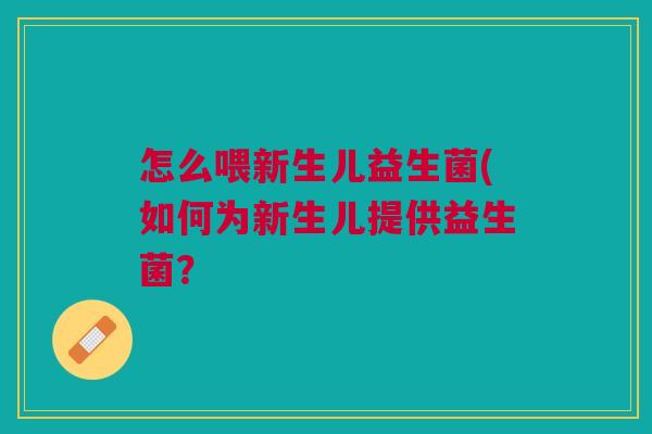 怎么喂新生儿益生菌(如何为新生儿提供益生菌?