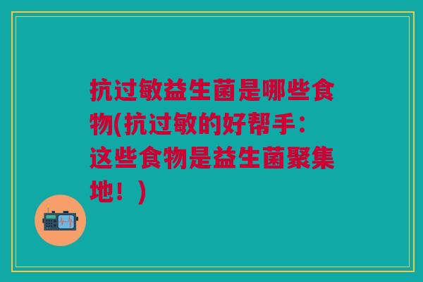 抗过敏益生菌是哪些食物(抗过敏的好帮手:这些食物是益生菌聚集地!)