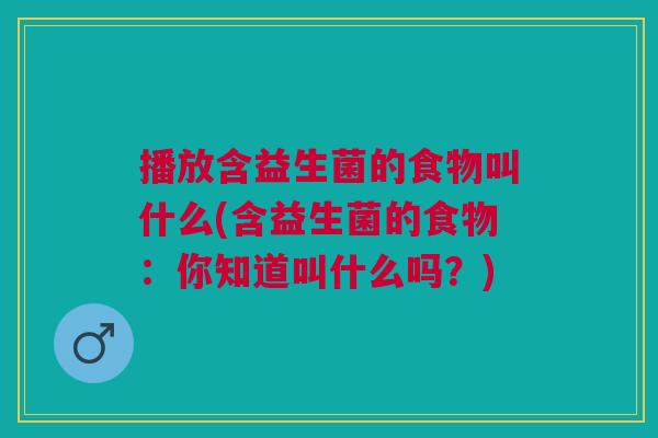播放含益生菌的食物叫什么(含益生菌的食物:你知道叫什么吗?) 播放含益生菌的食物叫什么(含益生菌的食物:你知道叫什么吗?)