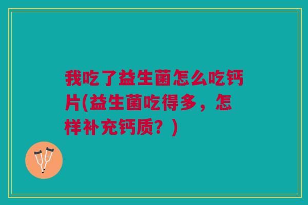 我吃了益生菌怎么吃钙片(益生菌吃得多,怎样补充钙质?)