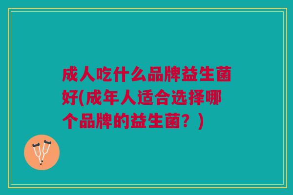 成人吃什么品牌益生菌好(成年人适合选择哪个品牌的益生菌?)