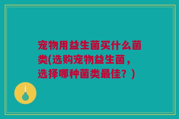 宠物用益生菌买什么菌类(选购宠物益生菌,选择哪种菌类佳?) 宠物用益生菌买什么菌类(选购宠物益生菌,选择哪种菌类佳?)
