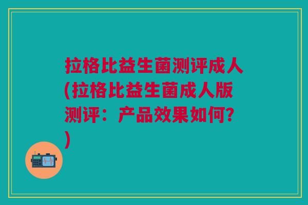 拉格比益生菌测评成人(拉格比益生菌成人版测评:产品效果如何?)