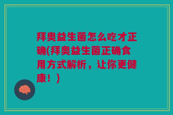 拜奥益生菌怎么吃才正确(拜奥益生菌正确食用方式解析,让你更健康!)