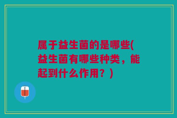 属于益生菌的是哪些(益生菌有哪些种类,能起到什么作用?) 属于益生菌的是哪些(益生菌有哪些种类,能起到什么作用?)