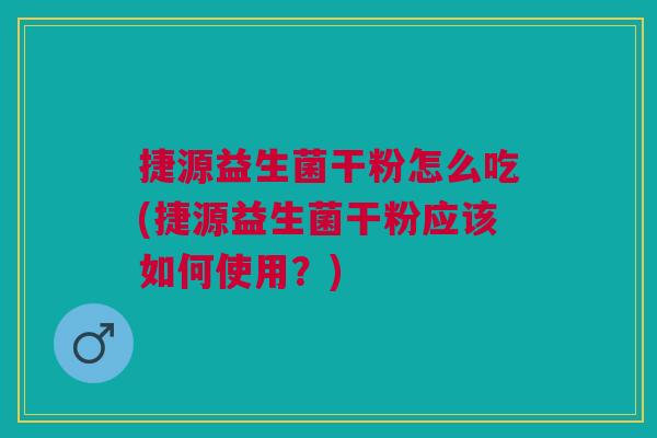 捷源益生菌干粉怎么吃(捷源益生菌干粉应该如何使用?) 捷源益生菌干粉怎么吃(捷源益生菌干粉应该如何使用?)