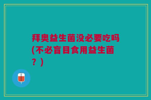 拜奥益生菌没必要吃吗(不必盲目食用益生菌?)