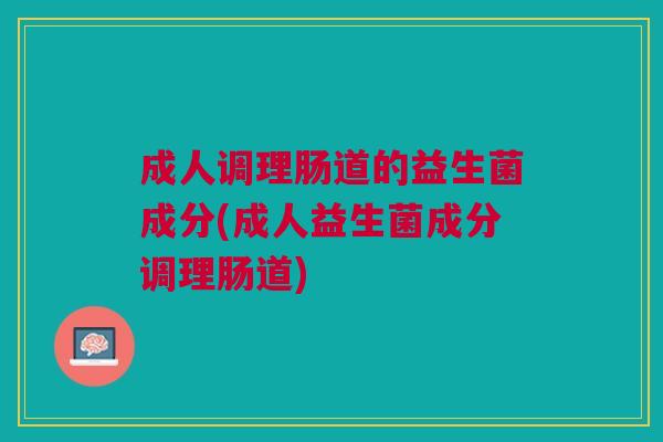 成人调理肠道的益生菌成分(成人益生菌成分调理肠道)