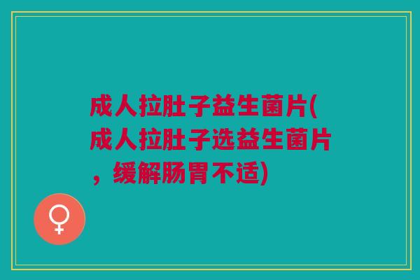 成人拉肚子益生菌片(成人拉肚子选益生菌片,缓解肠胃不适)