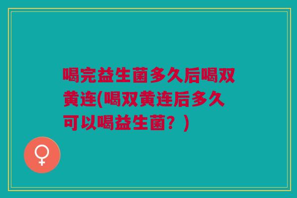 喝完益生菌多久后喝双黄连(喝双黄连后多久可以喝益生菌?)