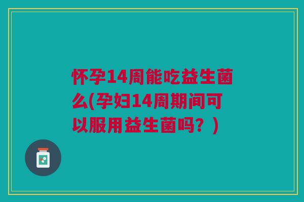 怀孕14周能吃益生菌么(孕妇14周期间可以服用益生菌吗?)