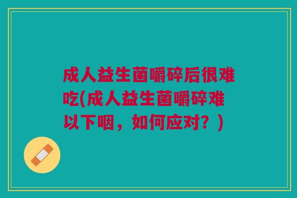 成人益生菌嚼碎后很难吃(成人益生菌嚼碎难以下咽,如何应对?)