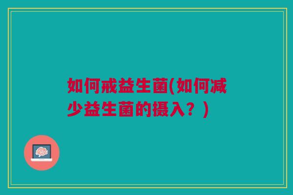 如何戒益生菌(如何减少益生菌的摄入?)