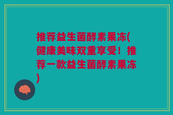 推荐益生菌酵素果冻(健康美味双重享受!推荐一款益生菌酵素果冻) 推荐益生菌酵素果冻(健康美味双重享受!推荐一款益生菌酵素果冻)