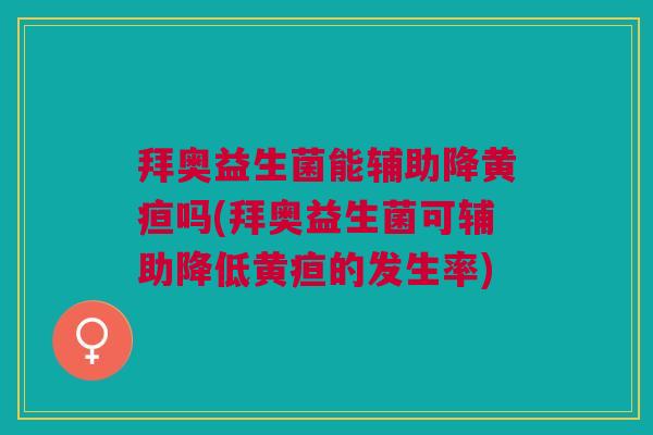 拜奥益生菌能辅助降黄疸吗(拜奥益生菌可辅助降低黄疸的发生率)