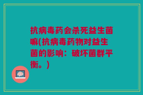 抗药会杀死益生菌嘛(抗对益生菌的影响:破坏菌群平衡。) 抗药会杀死益生菌嘛(抗对益生菌的影响:破坏菌群平衡。)