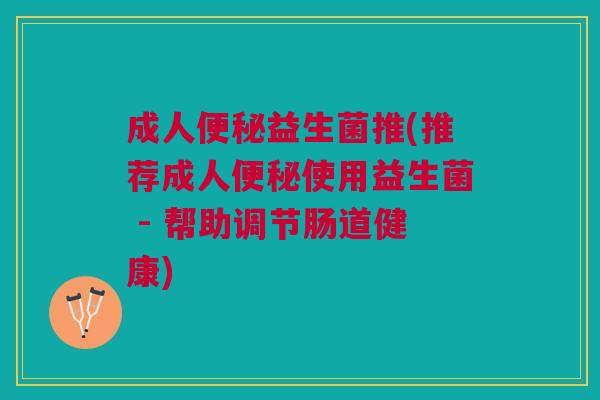 成人益生菌推(推荐成人使用益生菌 - 帮助调节肠道健康) 成人益生菌推(推荐成人使用益生菌 - 帮助调节肠道健康)
