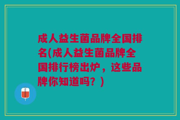 成人益生菌品牌全国排名(成人益生菌品牌全国排行榜出炉,这些品牌你知道吗?)