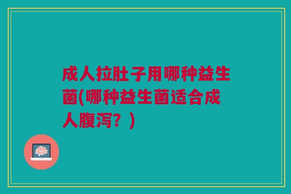 成人拉肚子用哪种益生菌(哪种益生菌适合成人腹泻?)
