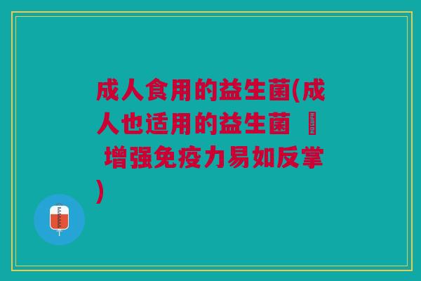 成人食用的益生菌(成人也适用的益生菌 – 增强免疫力易如反掌)
