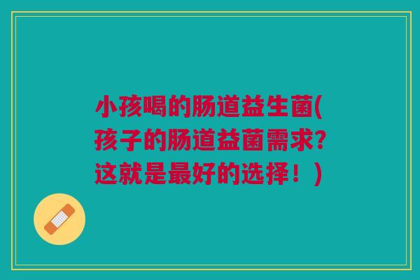 小孩喝的肠道益生菌(孩子的肠道益菌需求?这就是最好的选择!)