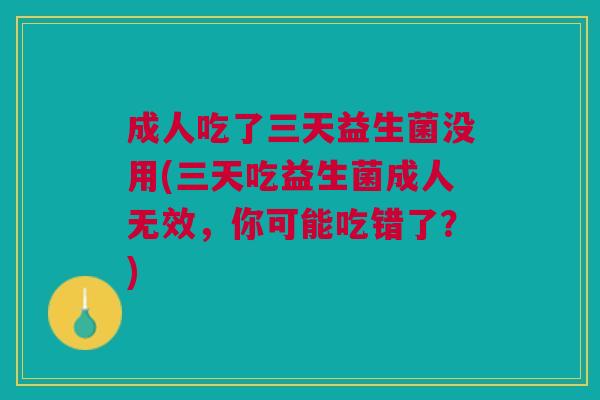 成人吃了三天益生菌没用(三天吃益生菌成人无效,你可能吃错了?) 成人吃了三天益生菌没用(三天吃益生菌成人无效,你可能吃错了?)