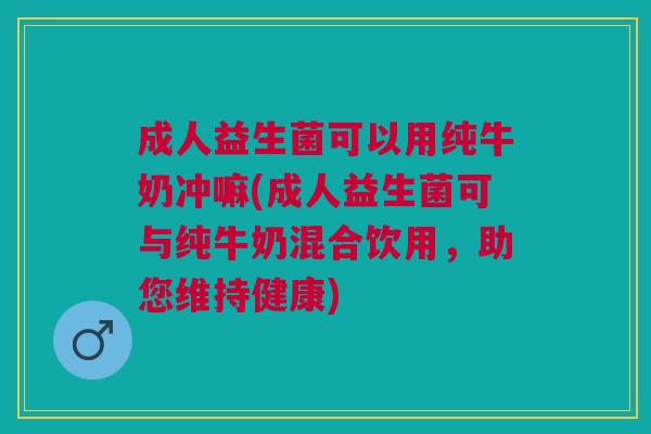 成人益生菌可以用纯牛奶冲嘛(成人益生菌可与纯牛奶混合饮用,助您维持健康)