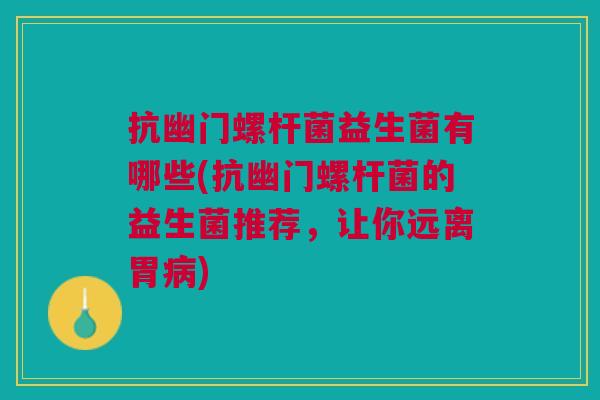 抗幽门螺杆菌益生菌有哪些(抗幽门螺杆菌的益生菌推荐,让你远离胃病)