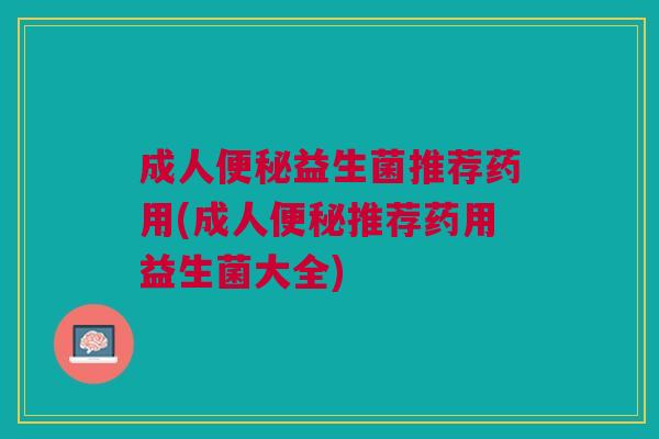成人便秘益生菌推荐药用(成人便秘推荐药用益生菌大全)