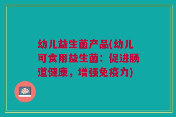 幼儿益生菌产品(幼儿可食用益生菌:促进肠道健康,增强免疫力)