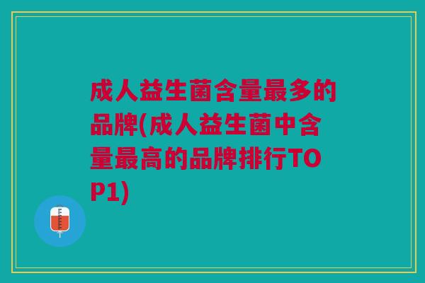 成人益生菌含量最多的品牌(成人益生菌中含量最高的品牌排行TOP1)