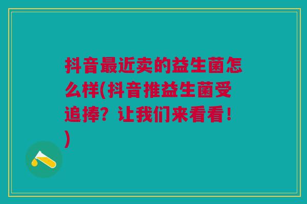 抖音近卖的益生菌怎么样(抖音推益生菌受追捧?让我们来看看!) 抖音近卖的益生菌怎么样(抖音推益生菌受追捧?让我们来看看!)