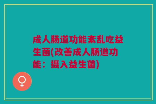 成人肠道功能紊乱吃益生菌(改善成人肠道功能:摄入益生菌) 成人肠道功能紊乱吃益生菌(改善成人肠道功能:摄入益生菌)