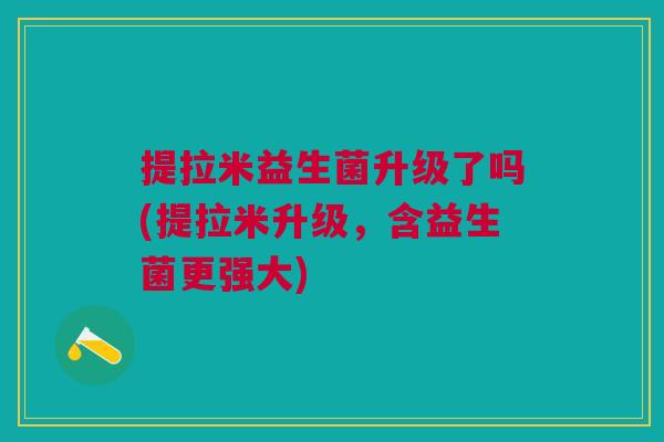 提拉米益生菌升级了吗(提拉米升级，含益生菌更强大)