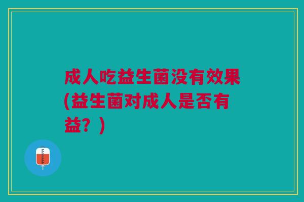 成人吃益生菌没有效果(益生菌对成人是否有益?)