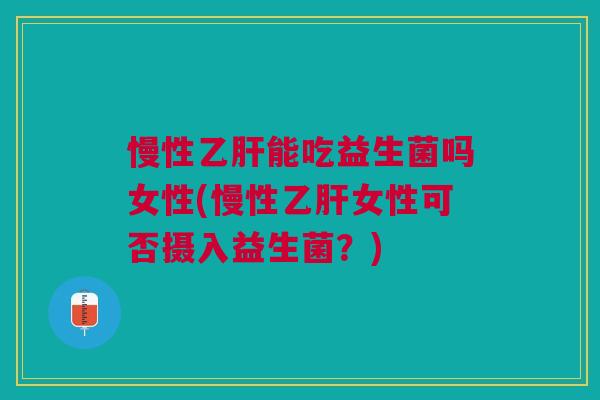 慢性乙肝能吃益生菌吗女性(慢性乙肝女性可否摄入益生菌?)