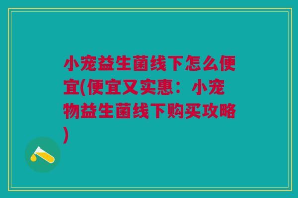 小宠益生菌线下怎么便宜(便宜又实惠:小宠物益生菌线下购买攻略) 小宠益生菌线下怎么便宜(便宜又实惠:小宠物益生菌线下购买攻略)