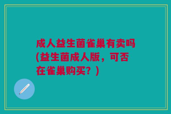 成人益生菌雀巢有卖吗(益生菌成人版,可否在雀巢购买?)