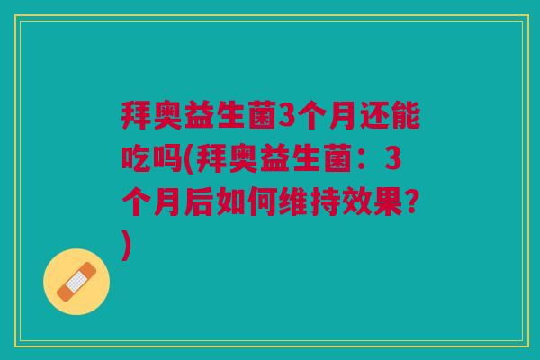 拜奥益生菌3个月还能吃吗(拜奥益生菌:3个月后如何维持效果?) 拜奥益生菌3个月还能吃吗(拜奥益生菌:3个月后如何维持效果?)