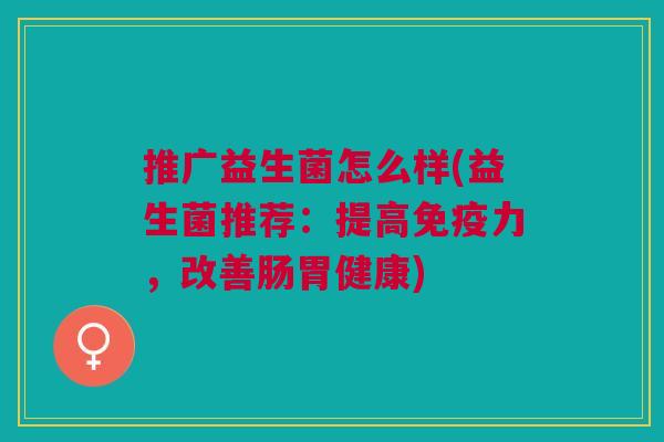推广益生菌怎么样(益生菌推荐:提高力,改善肠胃健康) 推广益生菌怎么样(益生菌推荐:提高力,改善肠胃健康)