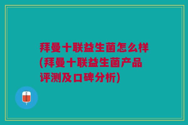 拜曼十联益生菌怎么样(拜曼十联益生菌产品评测及口碑分析)
