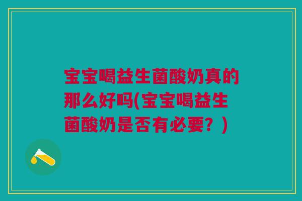 宝宝喝益生菌酸奶真的那么好吗(宝宝喝益生菌酸奶是否有必要?) 宝宝喝益生菌酸奶真的那么好吗(宝宝喝益生菌酸奶是否有必要?)