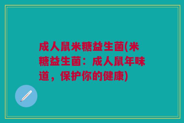 成人鼠米糖益生菌(米糖益生菌:成人鼠年味道,保护你的健康)