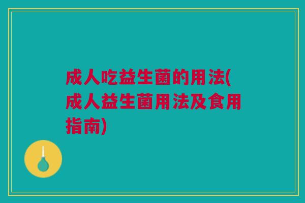 成人吃益生菌的用法(成人益生菌用法及食用指南)
