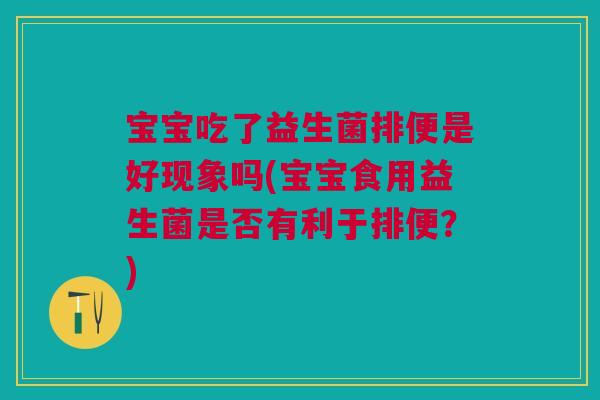 宝宝吃了益生菌排便是好现象吗(宝宝食用益生菌是否有利于排便?)