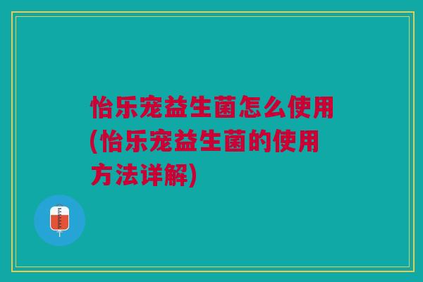 怡乐宠益生菌怎么使用(怡乐宠益生菌的使用方法详解) 怡乐宠益生菌怎么使用(怡乐宠益生菌的使用方法详解)